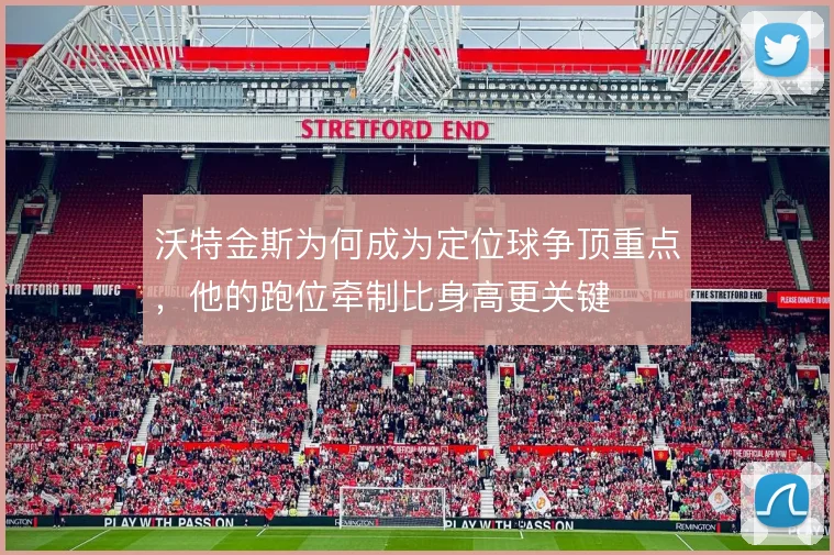 沃特金斯为何成为定位球争顶重点，他的跑位牵制比身高更关键