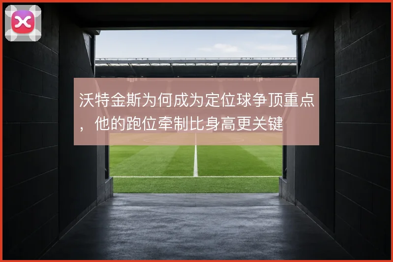 沃特金斯为何成为定位球争顶重点，他的跑位牵制比身高更关键