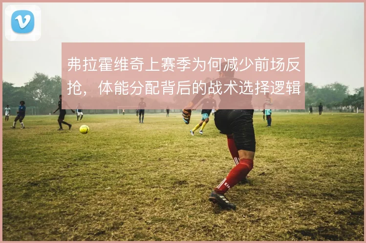 弗拉霍维奇上赛季为何减少前场反抢，体能分配背后的战术选择逻辑