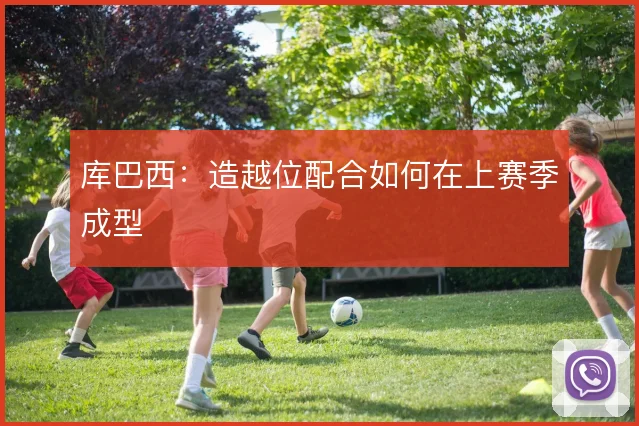 库巴西：造越位配合如何在上赛季成型