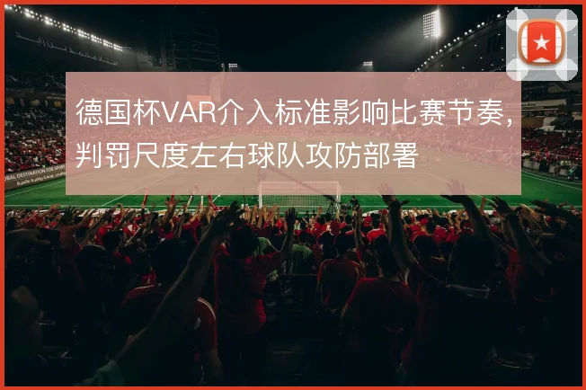 德国杯VAR介入标准影响比赛节奏,判罚尺度左右球队攻防部署