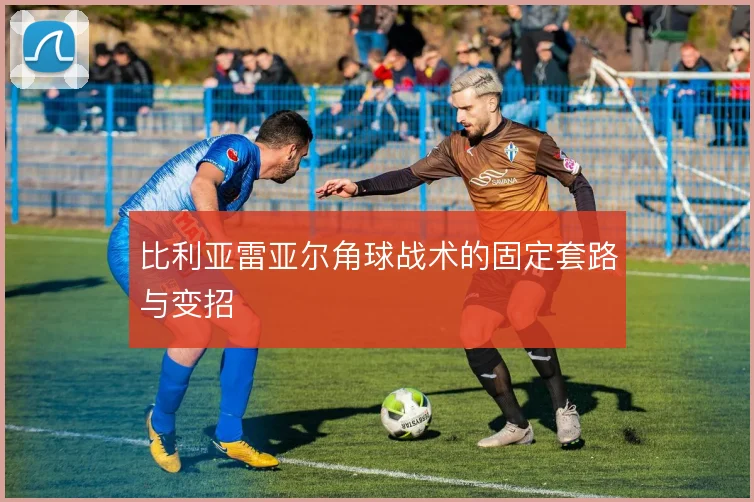比利亚雷亚尔角球战术的固定套路与变招