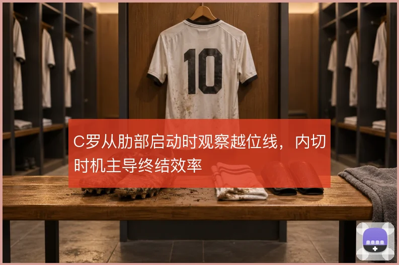 C罗从肋部启动时观察越位线，内切时机主导终结效率