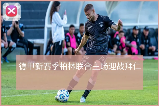 德甲新赛季柏林联合主场迎战拜仁