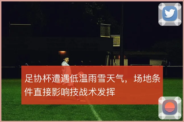 足协杯遭遇低温雨雪天气,场地条件直接影响技战术发挥