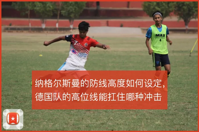 纳格尔斯曼的防线高度如何设定，德国队的高位线能扛住哪种冲击