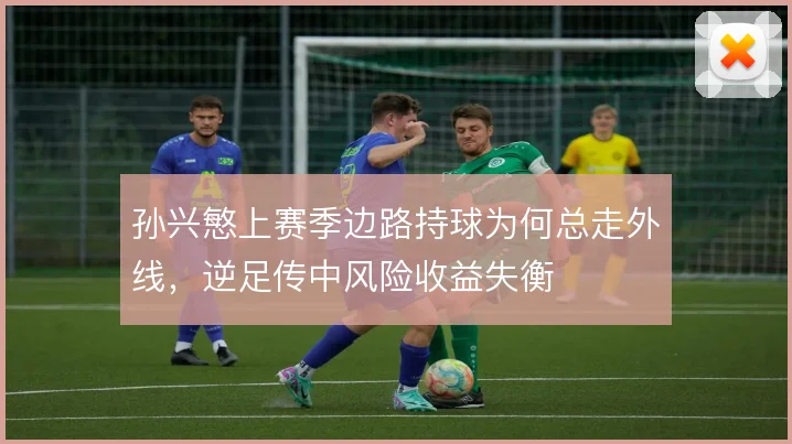 孙兴慜上赛季边路持球为何总走外线,逆足传中风险收益失衡