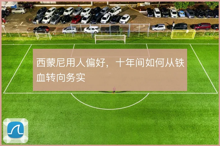 西蒙尼用人偏好，十年间如何从铁血转向务实